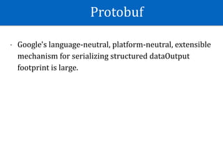 Protobuf
- Google's	language-neutral,	platform-neutral,	extensible	
mechanism	for	serializing	structured	dataOutput	
footprint	is	large.
 