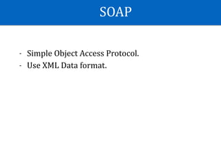 SOAP
- Simple	Object	Access	Protocol.	
- Use	XML	Data	format.	
 