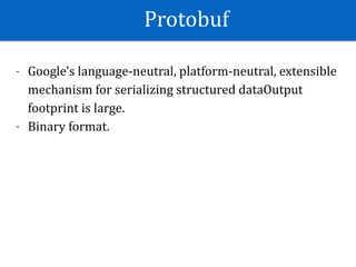 Protobuf
- Google's	language-neutral,	platform-neutral,	extensible	
mechanism	for	serializing	structured	dataOutput	
footprint	is	large.	
- Binary	format.	
 