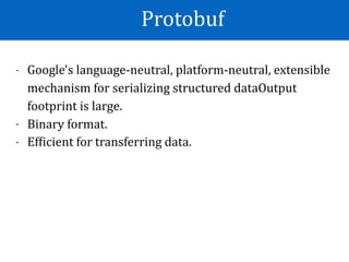 Protobuf
- Google's	language-neutral,	platform-neutral,	extensible	
mechanism	for	serializing	structured	dataOutput	
footprint	is	large.	
- Binary	format.	
- EfKicient	for	transferring	data.
 