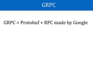 GRPC
GRPC	=	Protobuf	+	RPC	made	by	Google	
 