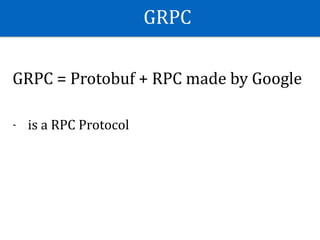 GRPC
GRPC	=	Protobuf	+	RPC	made	by	Google	
- is	a	RPC	Protocol
 