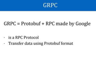 GRPC
GRPC	=	Protobuf	+	RPC	made	by	Google	
- is	a	RPC	Protocol	
- Transfer	data	using	Protobuf	format	
 