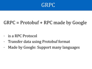 GRPC
GRPC	=	Protobuf	+	RPC	made	by	Google	
- is	a	RPC	Protocol	
- Transfer	data	using	Protobuf	format	
- Made	by	Google:	Support	many	languages
 