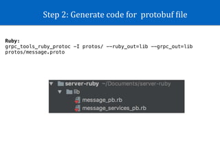 Step	2:	Generate	code	for		protobuf	Kile
Ruby:
grpc_tools_ruby_protoc -I protos/ --ruby_out=lib --grpc_out=lib
protos/message.proto
 
