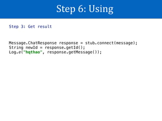 Step	6:	Using
Step 3: Get result
Message.ChatResponse response = stub.connect(message); 
String newId = response.getId(); 
Log.e("hqthao", response.getMessage());
 