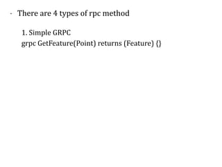 - There	are	4	types	of	rpc	method	
1.	Simple	GRPC	
grpc	GetFeature(Point)	returns	(Feature)	{}
 