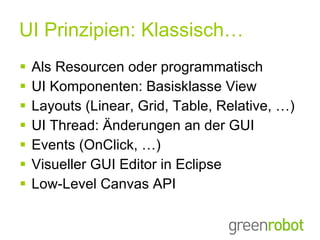 UI Prinzipien: Klassisch… Als Resourcen oder programmatisch UI Komponenten: Basisklasse View Layouts (Linear, Grid, Table, Relative, …) UI Thread: Änderungen an der GUI Events (OnClick, …) Visueller GUI Editor in Eclipse Low-Level Canvas API 