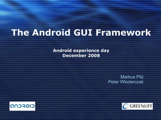 The Android GUI Framework
Android experience day
December 2008

Markus Pilz
Peter Wlodarczak

 