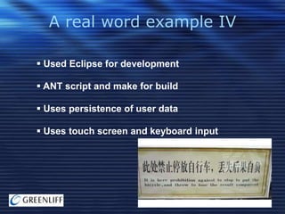 A real word example IV
 Used Eclipse for development
 ANT script and make for build
 Uses persistence of user data
 Uses touch screen and keyboard input

 