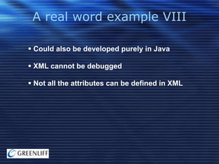 A real word example VIII
 Could also be developed purely in Java
 XML cannot be debugged
 Not all the attributes can be defined in XML

 