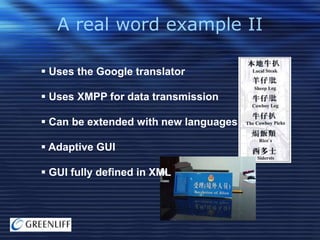 A real word example II
 Uses the Google translator
 Uses XMPP for data transmission
 Can be extended with new languages
 Adaptive GUI
 GUI fully defined in XML

 