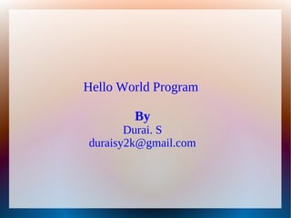 Hello World Program

        By
       Durai. S
duraisy2k@gmail.com
 