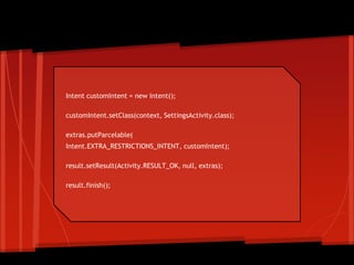Intent customIntent = new Intent();
customIntent.setClass(context, SettingsActivity.class);
extras.putParcelable(
Intent.EXTRA_RESTRICTIONS_INTENT, customIntent);
result.setResult(Activity.RESULT_OK, null, extras);
result.finish();
Custom
restrictions
 
