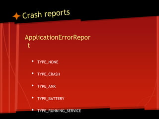 ApplicationErrorRepor
t
• TYPE_NONE
• TYPE_CRASH
• TYPE_ANR
• TYPE_BATTERY
• TYPE_RUNNING_SERVICE
 