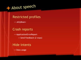 Restricted profiles
-> JellyBean+
Crash reports
-> ApplicationErrorReport
-> Send Feedback (2 ways)
Hide intents
-> Data usage
 