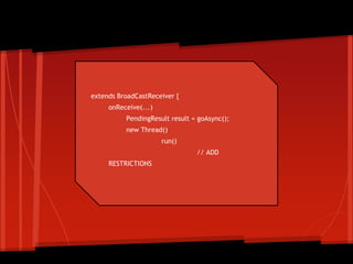 extends BroadCastReceiver {
onReceive(...)
PendingResult result = goAsync();
new Thread()
run()
// ADD
RESTRICTIONS
Create broadcast
 