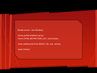 Bundle extras = new Bundle();
extras.putParcelableArrayList(
Intent.EXTRA_RESTRICTIONS_LIST, restrictions);
result.setResult(Activity.RESULT_OK, null, extras);
result.finish();
Final steps!
 