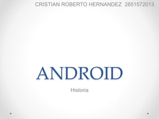 ANDROID
Historia
CRISTIAN ROBERTO HERNANDEZ 2851572013
 