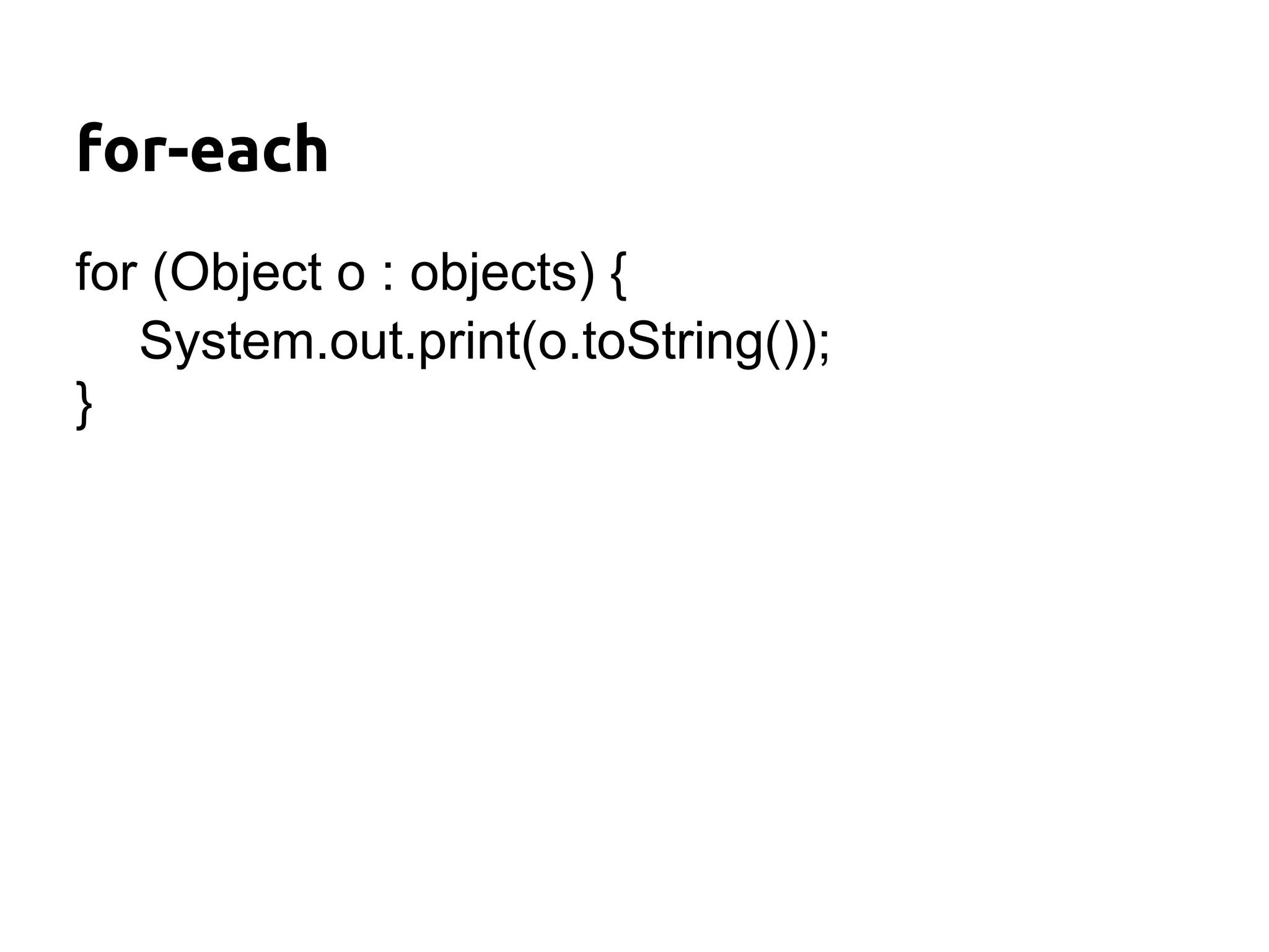 for-each
for (Object o : objects) {
   System.out.print(o.toString());
}
 