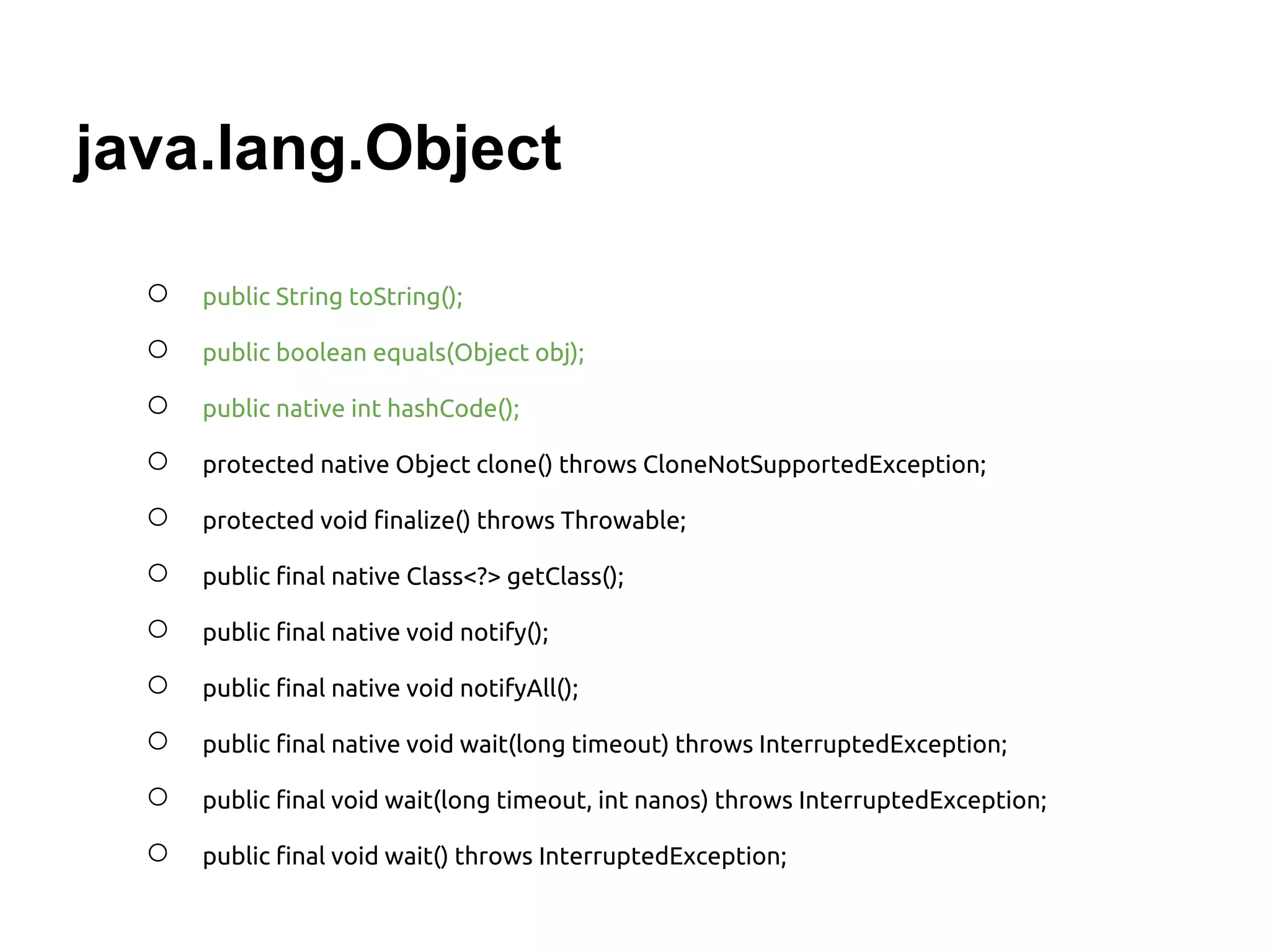 java.lang.Object

  ○   public String toString();

  ○   public boolean equals(Object obj);

  ○   public native int hashCode();

  ○   protected native Object clone() throws CloneNotSupportedException;

  ○   protected void finalize() throws Throwable;

  ○   public final native Class<?> getClass();

  ○   public final native void notify();

  ○   public final native void notifyAll();

  ○   public final native void wait(long timeout) throws InterruptedException;

  ○   public final void wait(long timeout, int nanos) throws InterruptedException;

  ○   public final void wait() throws InterruptedException;
 