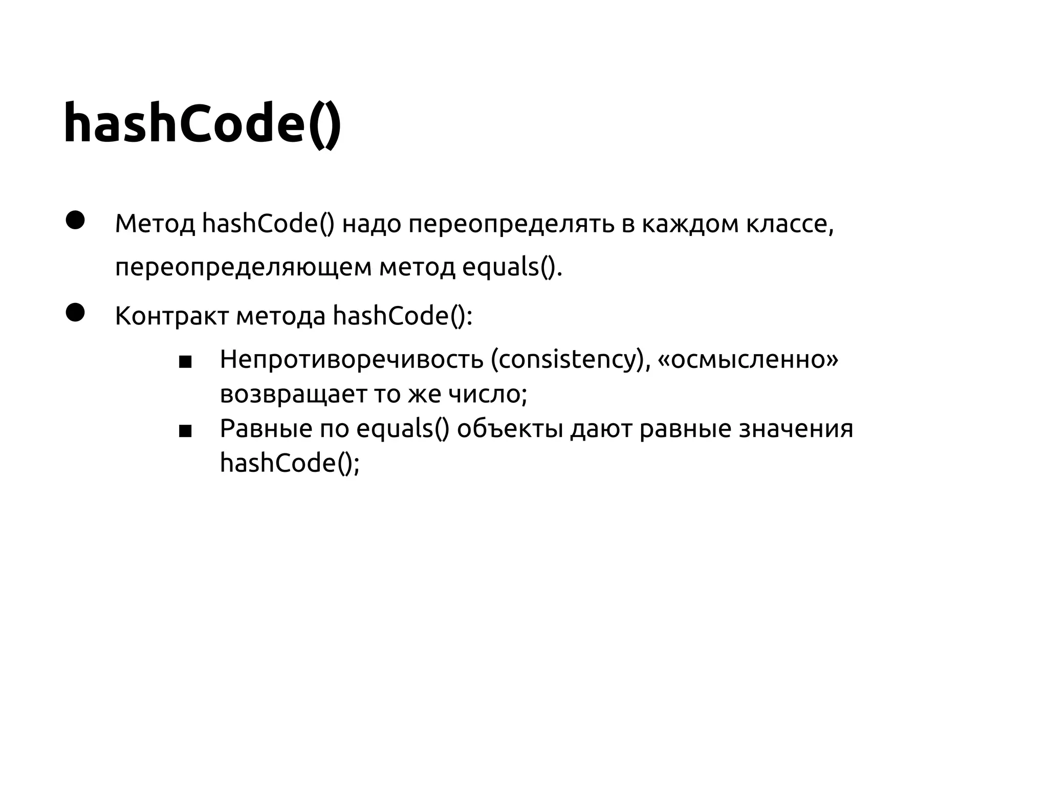 hashCode()
●   Метод hashCode() надо переопределять в каждом классе,
    переопределяющем метод equals().
●   Контракт метода hashCode():
        ■   Непротиворечивость (consistency), «осмысленно»
            возвращает то же число;
        ■   Равные по equals() объекты дают равные значения
            hashCode();
 