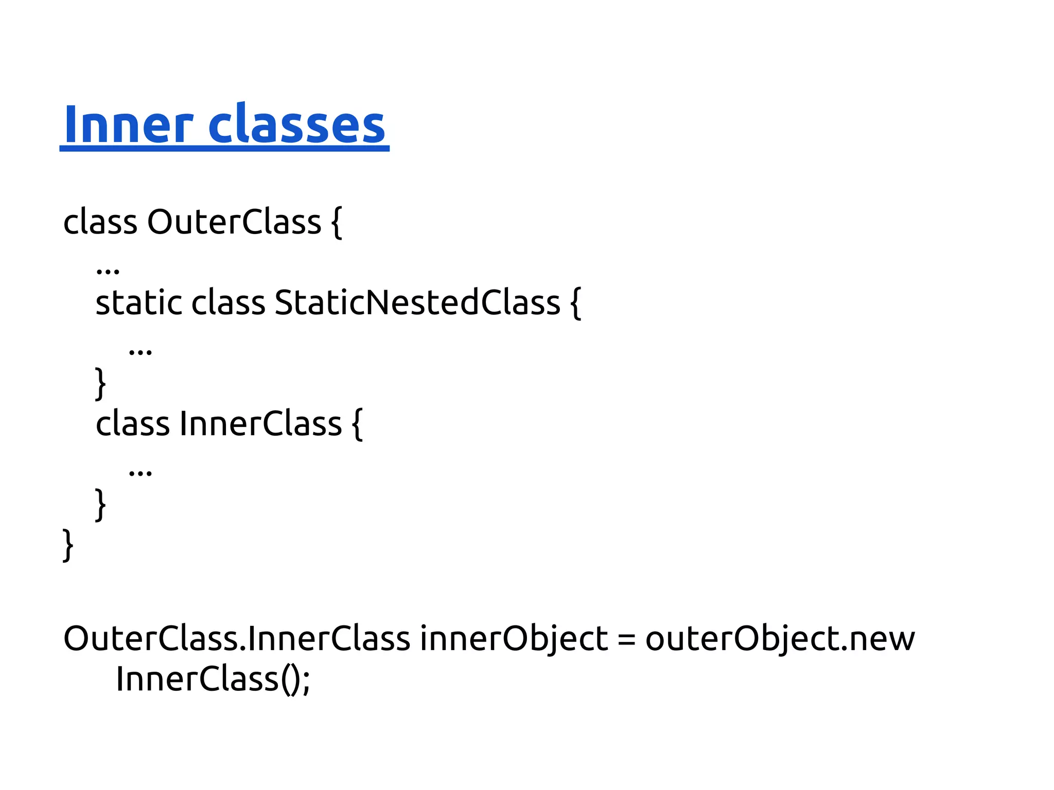 Inner classes
class OuterClass {
  ...
  static class StaticNestedClass {
      ...
  }
  class InnerClass {
      ...
  }
}

OuterClass.InnerClass innerObject = outerObject.new
  InnerClass();
 