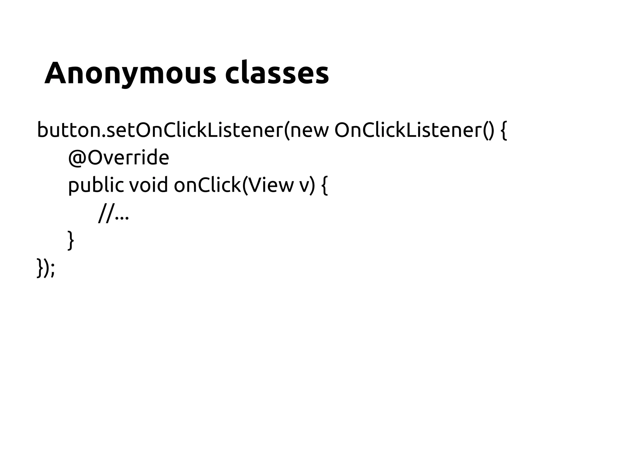 Anonymous classes
button.setOnClickListener(new OnClickListener() {
    @Override
    public void onClick(View v) {
       //...
    }
});
 