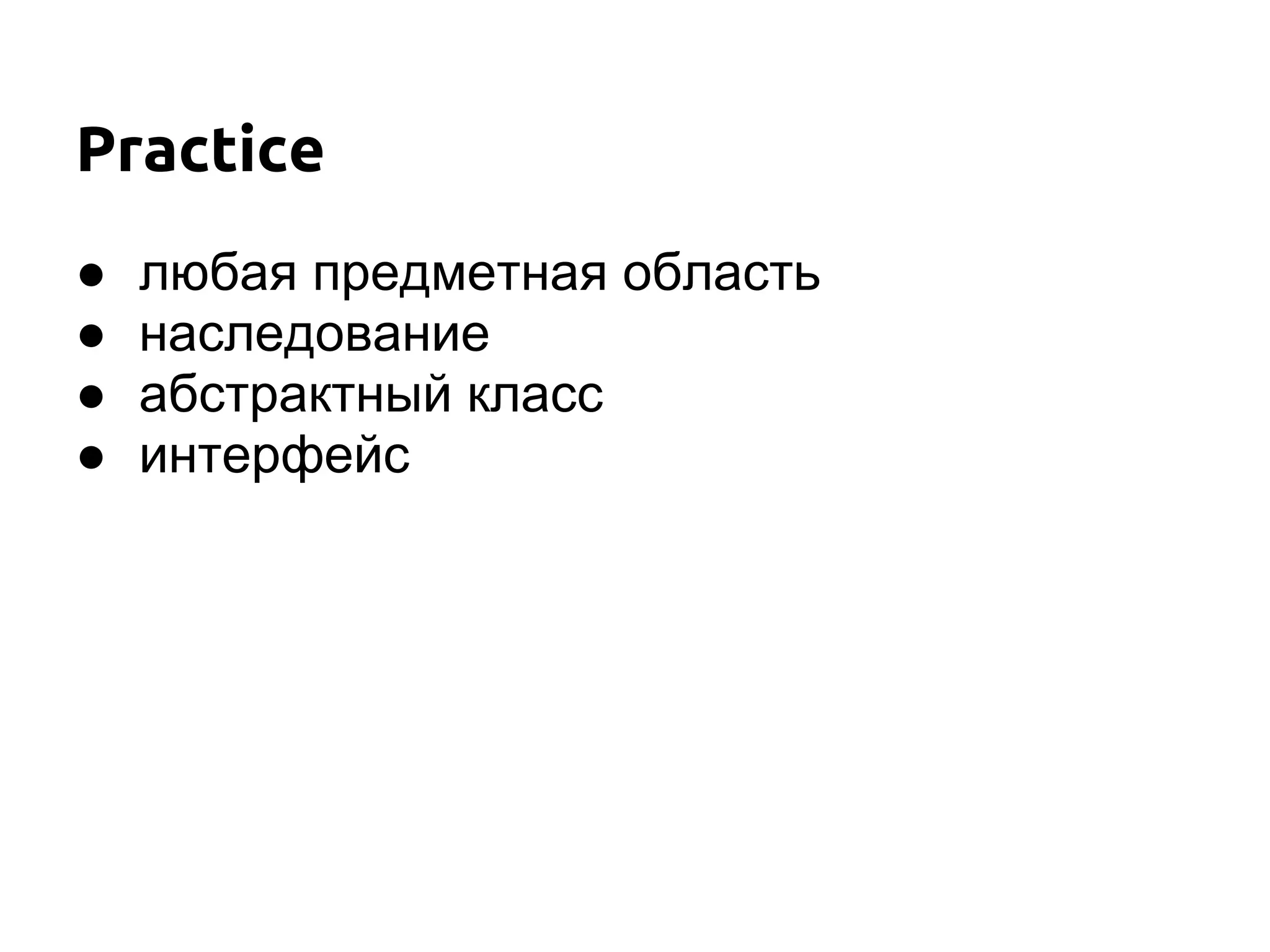 Practice
●   любая предметная область
●   наследование
●   абстрактный класс
●   интерфейс
 