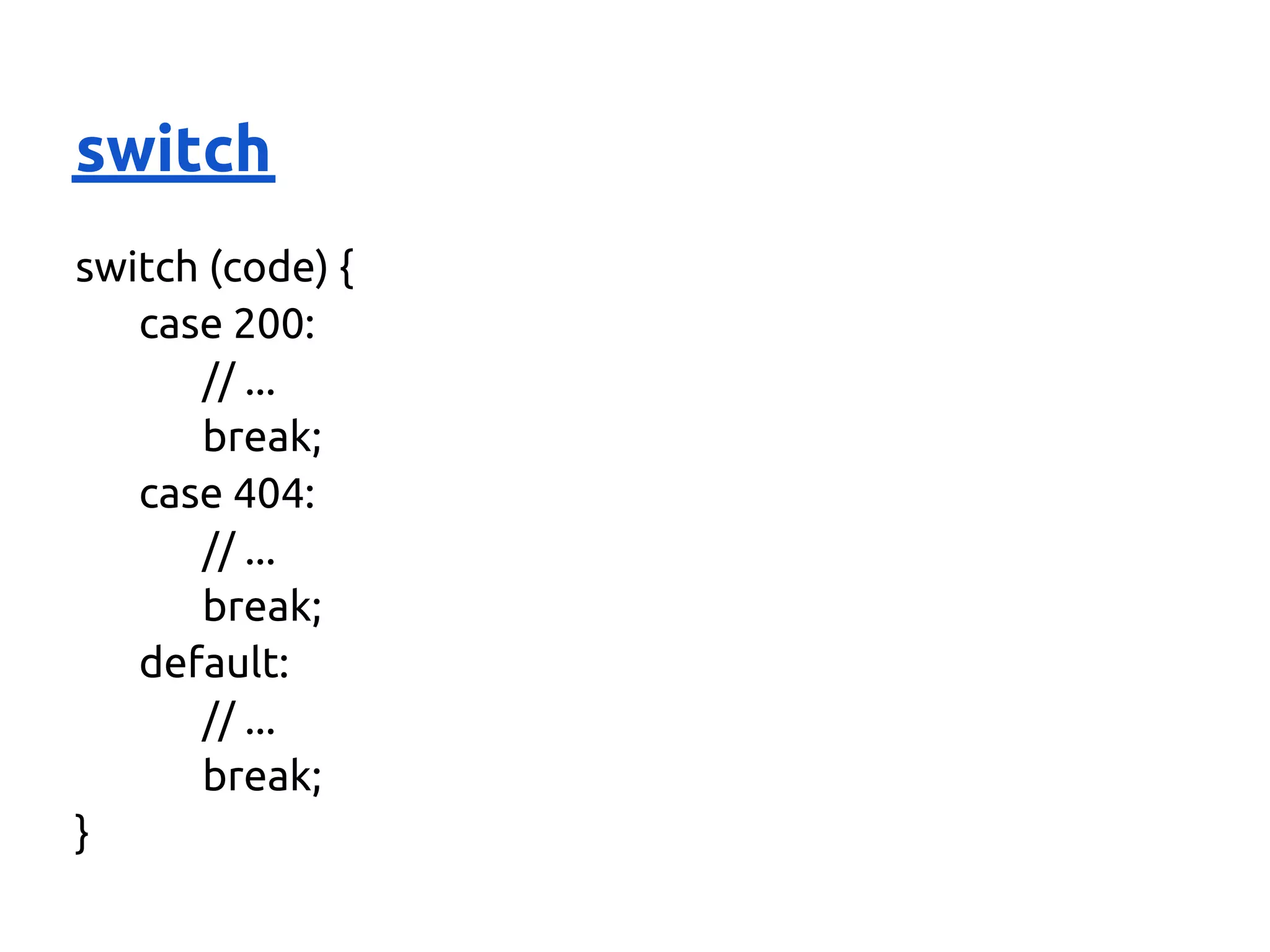 switch
switch (code) {
   case 200:
      // ...
      break;
   case 404:
      // ...
      break;
   default:
      // ...
      break;
}
 