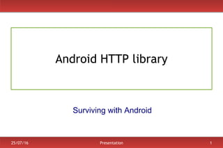 25/07/16 Presentation 1
Android HTTP library
Surviving with Android
 