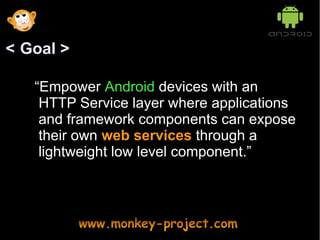 < Goal >

   “Empower Android devices with an
    HTTP Service layer where applications
    and framework components can expose
    their own web services through a
    lightweight low level component.”
 
