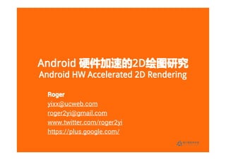 Android 硬件加速的2D绘图研究
        硬件加速的2D
             2D绘图研究
Android HW Accelerated 2D Rendering

  Roger
  yixx@ucweb.com
  roger2yi@gmail.com
  www.twitter.com/roger2yi
  https://plus.google.com/
 