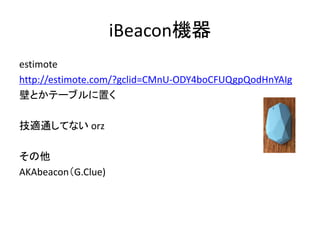 iBeacon機器
estimote
http://estimote.com/?gclid=CMnU-ODY4boCFUQgpQodHnYAIg
壁とかテーブルに置く
技適通してない orz
その他
AKAbeacon（G.Clue)

 