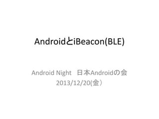 AndroidとiBeacon(BLE)
Android Night 日本Androidの会
2013/12/20(金）

 