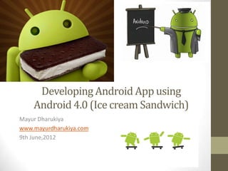 Developing Android App using
    Android 4.0 (Ice cream Sandwich)
Mayur Dharukiya
www.mayurdharukiya.com
9th June,2012
 