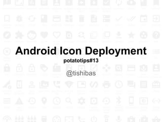 Android Icon Deployment
potatotips#13
@tishibas
 
