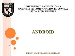 UNIVERSIDAD PANAMERICANA
MAESTRÍA EN COMUNICACIÓN EDUCATIVA
        LICDA. EDNA RHEINER




     IDELMA NINNETH ARAGÓN ORELLANA
 