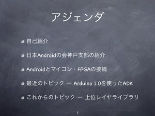 アジェンダ

自己紹介

日本Androidの会神戸支部の紹介

Androidとマイコン・FPGAの接続

最近のトピック ー Arduino 1.0を使ったADK

これからのトピック ー 上位レイヤライブラリ

             2
 