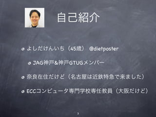 自己紹介

よしだけんいち（45歳） @dietposter

 JAG神戸&神戸GTUGメンバー

奈良在住だけど（名古屋は近鉄特急で来ました）

ECCコンピュータ専門学校専任教員（大阪だけど）


             3
 