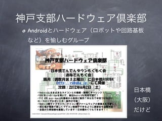 神戸支部ハードウェア倶楽部
 Androidとハードウェア（ロボットや回路基板
 など）を愉しむグループ




                      日本橋
                      （大阪）
                      だけど
           6
 