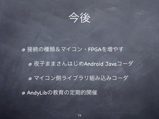 今後

接続の種類＆マイコン・FPGAを増やす

 夜子ままさんはじめAndroid Javaコーダ

 マイコン側ライブラリ組み込みコーダ

AndyLibの教育の定期的開催


           73
 