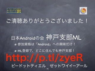 神戸支部ML
ご清聴ありがとうございました！
 参加資格は「Android」への興味だけ！
 ML登録で、どこに住んでも神戸支部！

 日本Androidの会
 支部長 @takagig   神戸支部ML
    参加資格は「Android」への興味だけ！
 295名（2012年1月14日現在）
    ML登録で、どこに住んでも神戸支部！

http://p.tl/zyeR
 ピードットティエル ゼットワイイーアール
                75
 