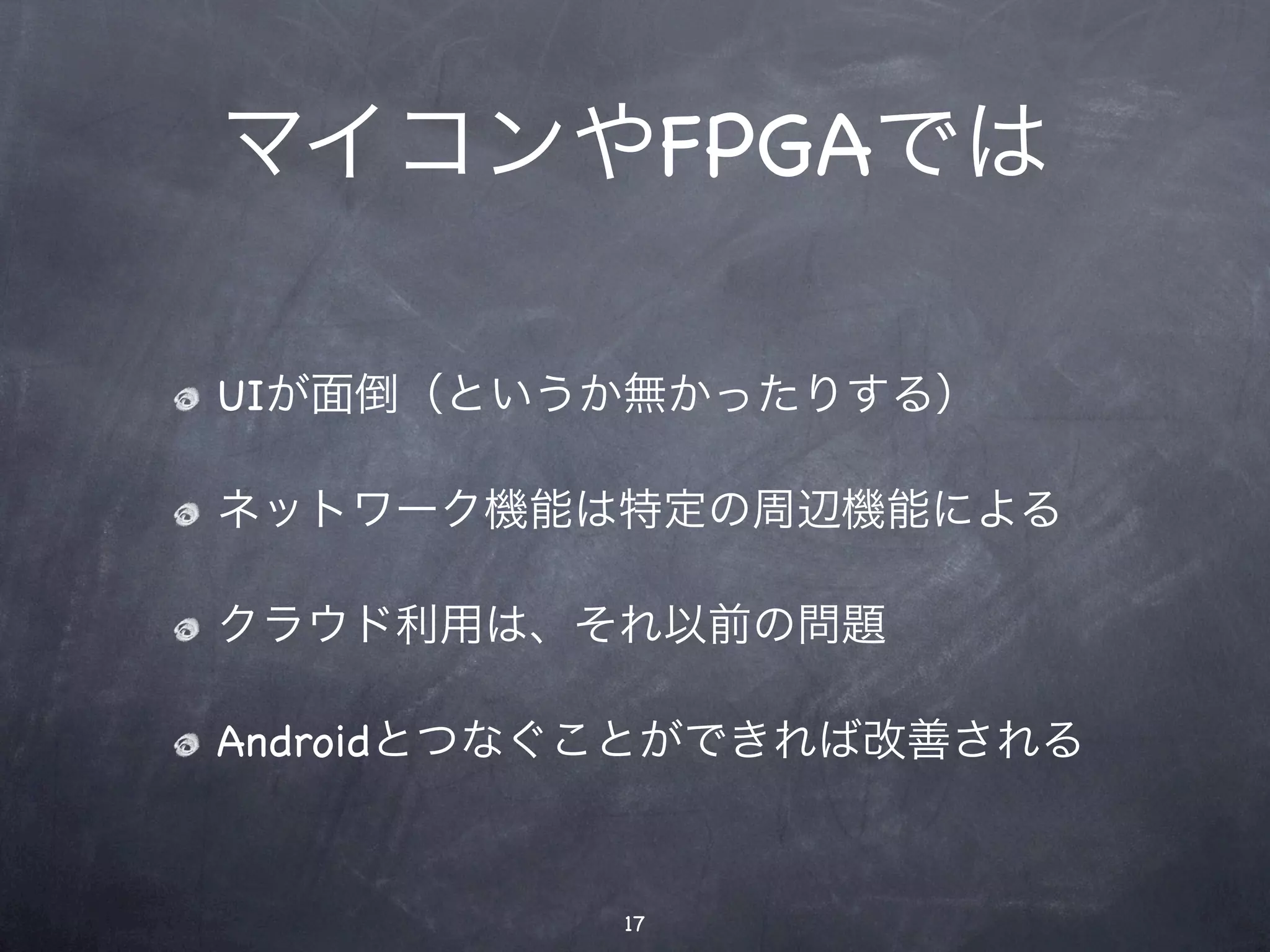 マイコンやFPGAでは

UIが面倒（というか無かったりする）

ネットワーク機能は特定の周辺機能による

クラウド利用は、それ以前の問題

Androidとつなぐことができれば改善される


          17
 