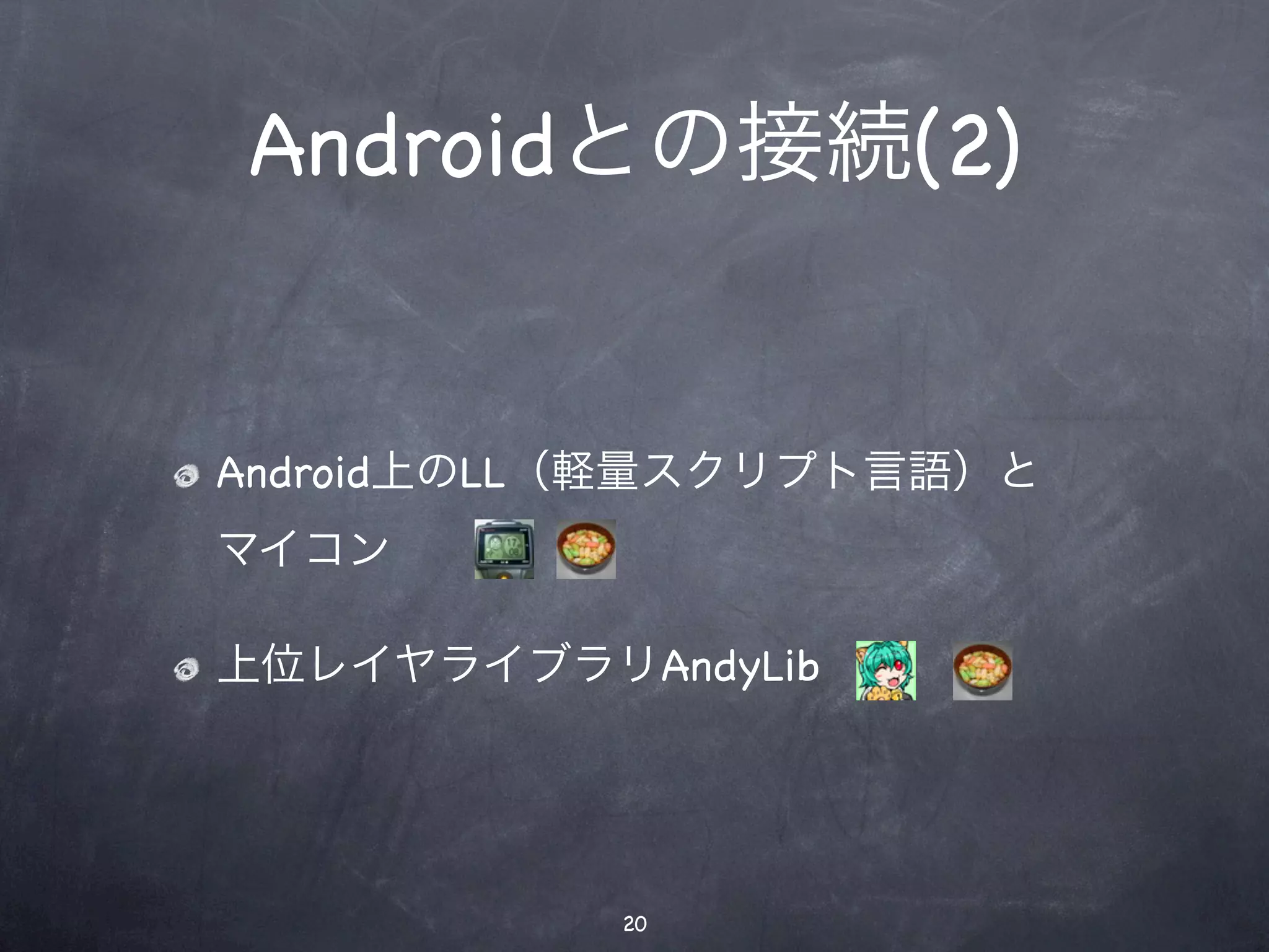 Androidとの接続(2)


Android上のLL（軽量スクリプト言語）と
マイコン

上位レイヤライブラリAndyLib




           20
 