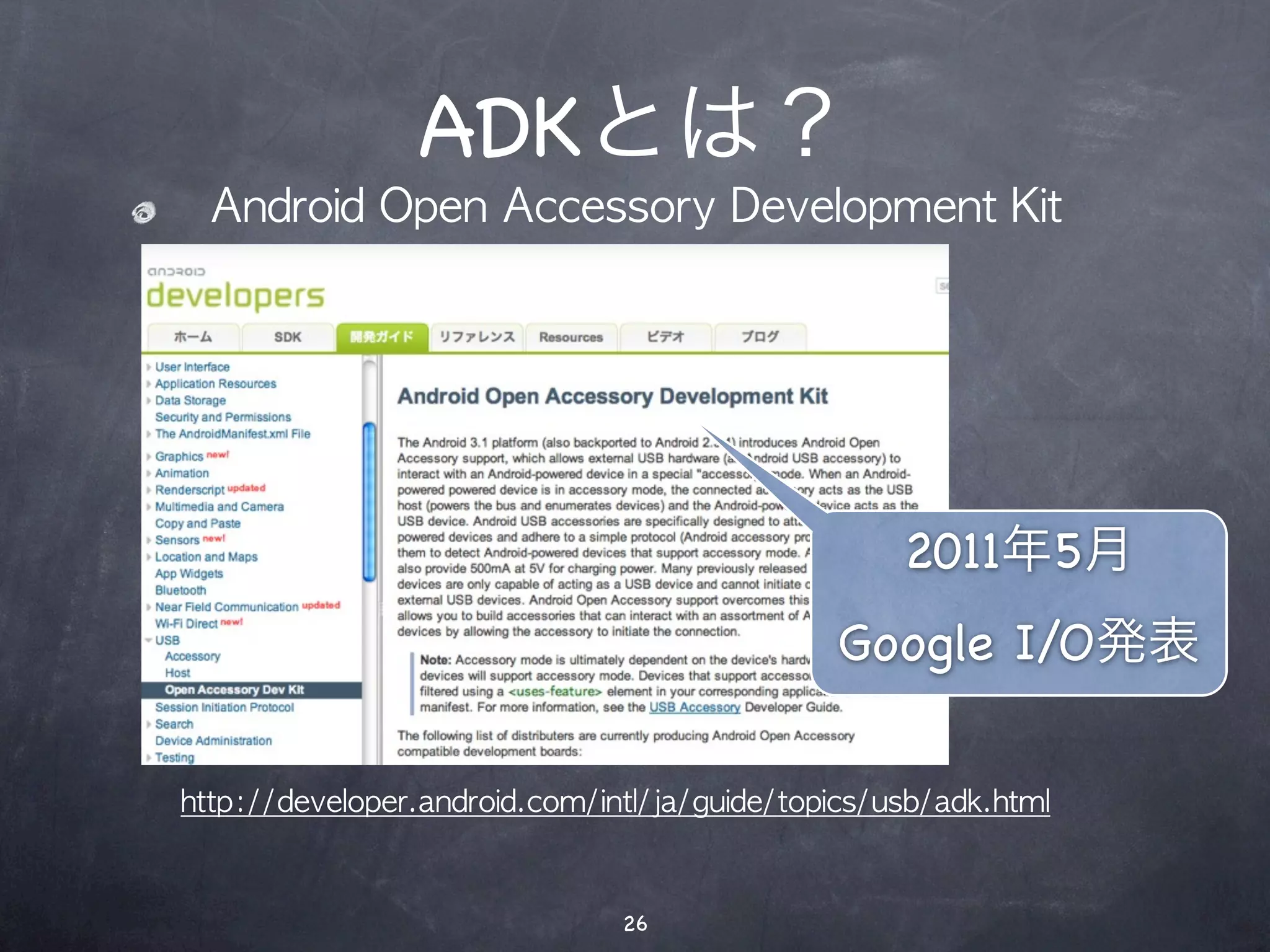 ADKとは？
  Android	 Open	 Accessory	 Development	 Kit




                                                   2011年5月
                                              Google I/O発表

http://developer.android.com/intl/ja/guide/topics/usb/adk.html



                               26
 