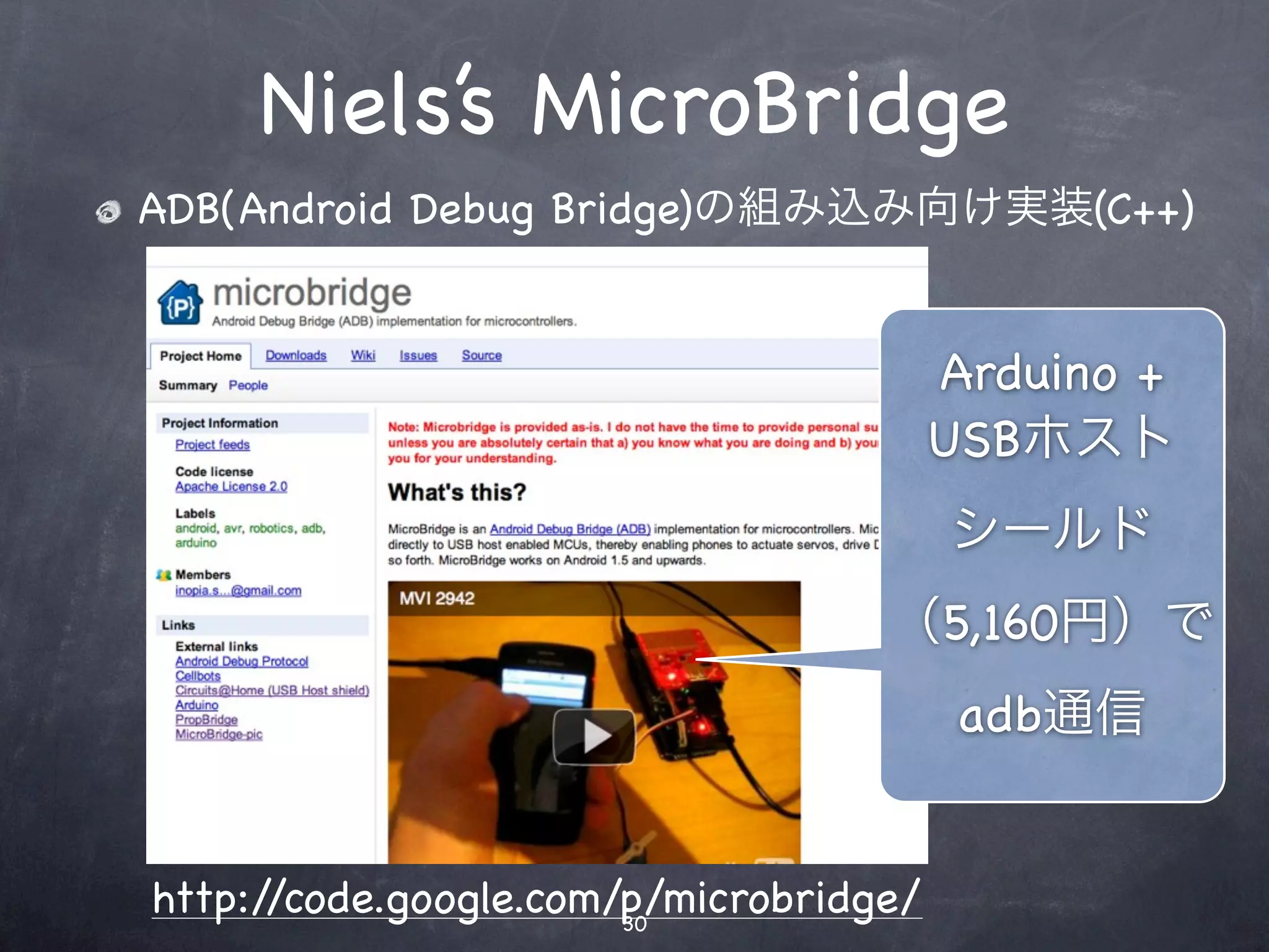 Niels’s MicroBridge
ADB(Android Debug Bridge)の組み込み向け実装(C++)


                                        Arduino +
                                        USBホスト
                                        シールド
                                   （5,160円）で
                                         adb通信


http://code.google.com/p/microbridge/
                       30
 