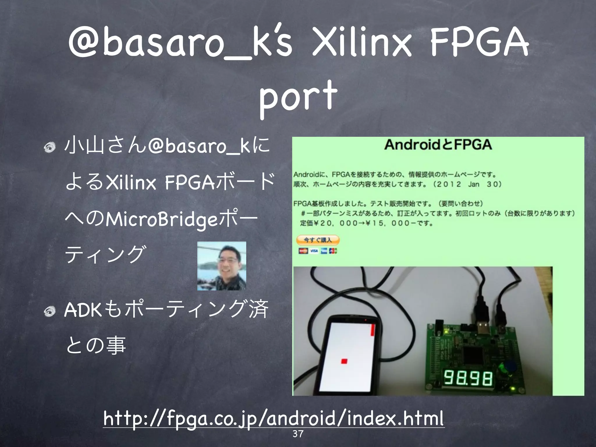 @basaro_k’s Xilinx FPGA
        port
小山さん@basaro_kに
よるXilinx FPGAボード
へのMicroBridgeポー
ティング

ADKもポーティング済
との事


  http://fpga.co.jp/android/index.html
                     37
 