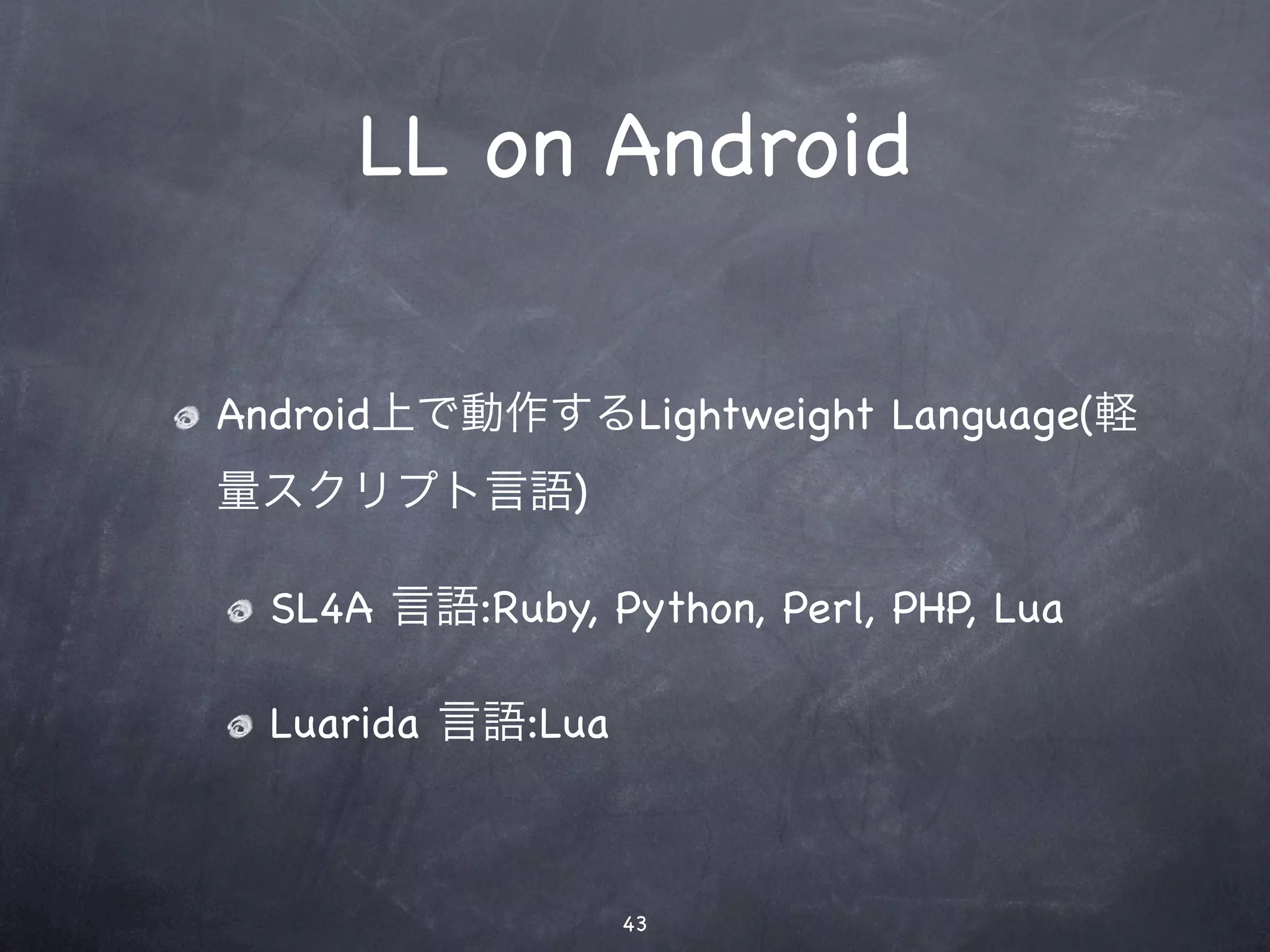 LL on Android

Android上で動作するLightweight Language(軽
量スクリプト言語)

  SL4A 言語:Ruby, Python, Perl, PHP, Lua

  Luarida 言語:Lua



                   43
 