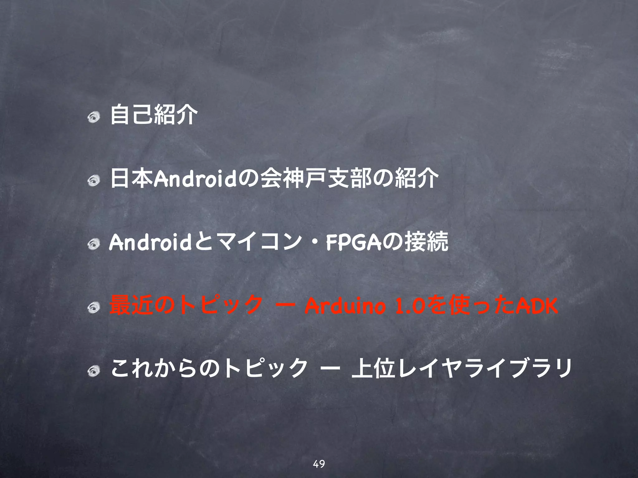 自己紹介

日本Androidの会神戸支部の紹介

Androidとマイコン・FPGAの接続

最近のトピック ー Arduino 1.0を使ったADK

これからのトピック ー 上位レイヤライブラリ



            49
 